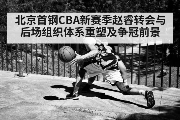 北京首钢CBA新赛季赵睿转会与后场组织体系重塑及争冠前景