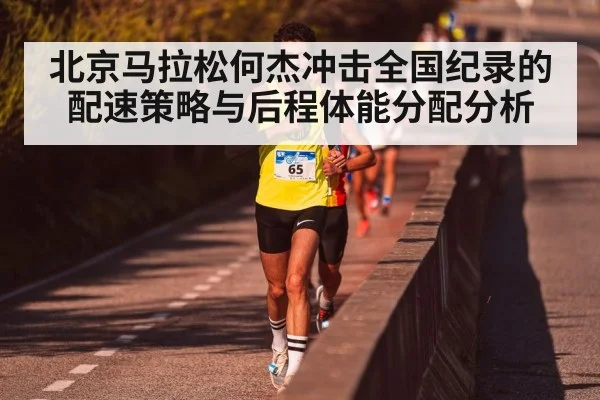 北京马拉松何杰冲击全国纪录的配速策略与后程体能分配分析 - kaiyun
