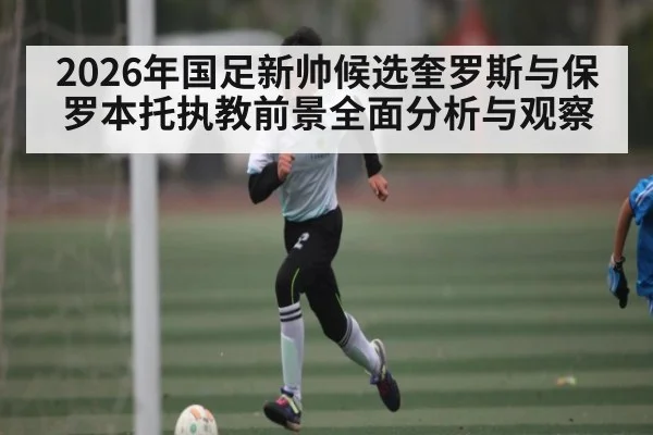 2026年国足新帅候选奎罗斯与保罗本托执教前景全面分析与观察 | kaiyun