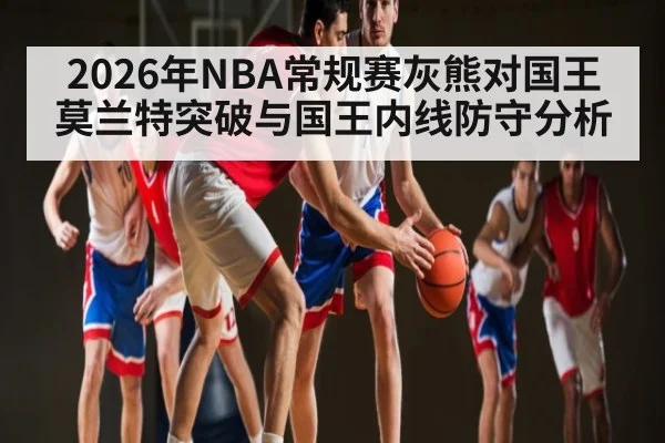 2026年NBA常规赛灰熊对国王莫兰特突破与国王内线防守分析 | kaiyun
