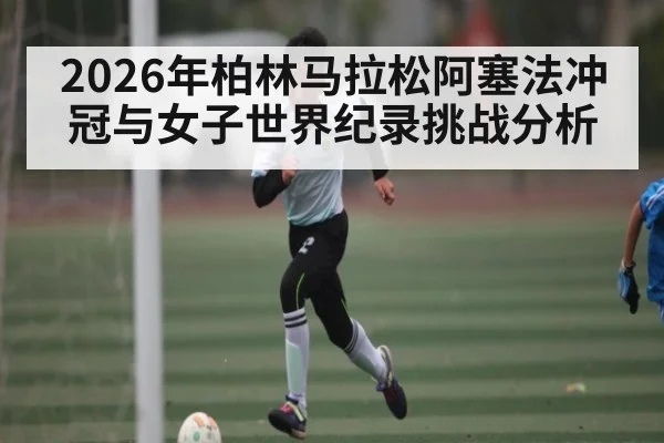2026年柏林马拉松阿塞法冲冠与女子世界纪录挑战分析 | kaiyun