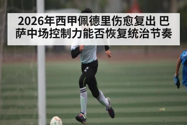 2026年西甲佩德里伤愈复出 巴萨中场控制力能否恢复统治节奏 | kaiyun