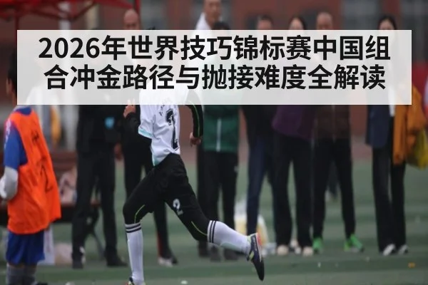 2026年世界技巧锦标赛中国组合冲金路径与抛接难度全解读 | kaiyun